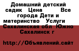 Домашний детский садик › Цена ­ 120 - Все города Дети и материнство » Услуги   . Сахалинская обл.,Южно-Сахалинск г.